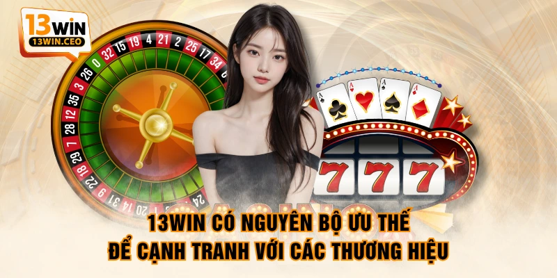 13WIN có nguyên bộ ưu thế để cạnh tranh với các thương hiệu
