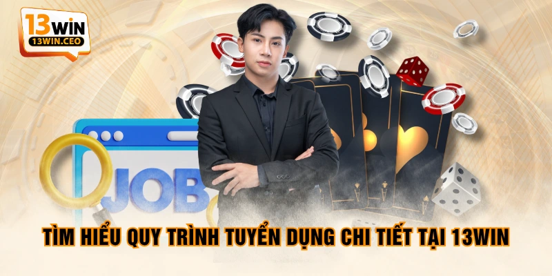Tìm hiểu quy trình tuyển dụng chi tiết tại 13WIN