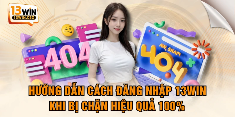 Hướng Dẫn Cách Đăng Nhập 13WIN Khi Bị Chặn Hiệu Quả 100%