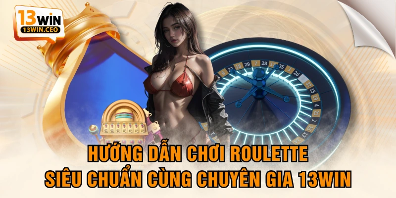 Hướng Dẫn Chơi Roulette Siêu Chuẩn Cùng Chuyên Gia 13WIN